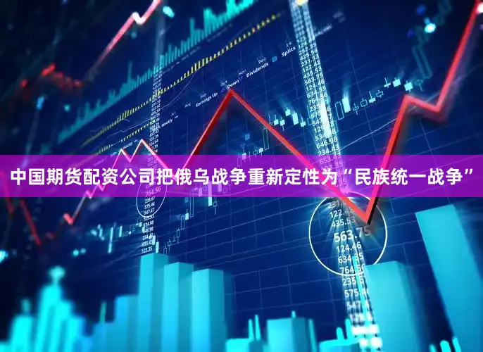 中国期货配资公司把俄乌战争重新定性为“民族统一战争”