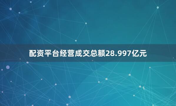 配资平台经营成交总额28.997亿元
