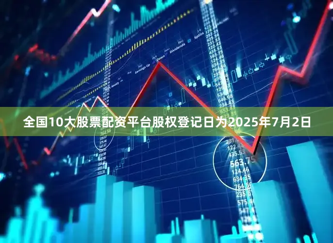 全国10大股票配资平台股权登记日为2025年7月2日