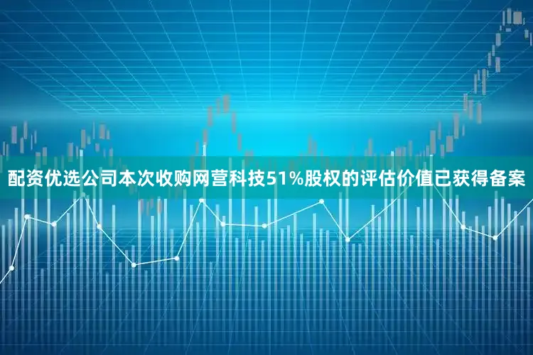 配资优选公司本次收购网营科技51%股权的评估价值已获得备案