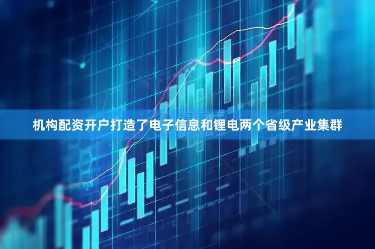 机构配资开户打造了电子信息和锂电两个省级产业集群