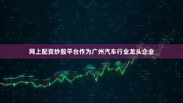 网上配资炒股平台　　作为广州汽车行业龙头企业