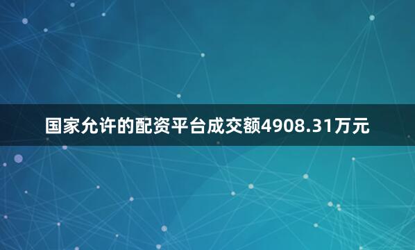 国家允许的配资平台成交额4908.31万元