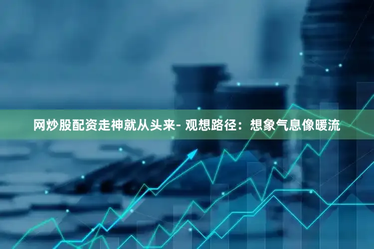 网炒股配资走神就从头来- 观想路径：想象气息像暖流