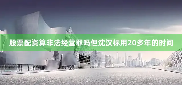 股票配资算非法经营罪吗但沈汉标用20多年的时间