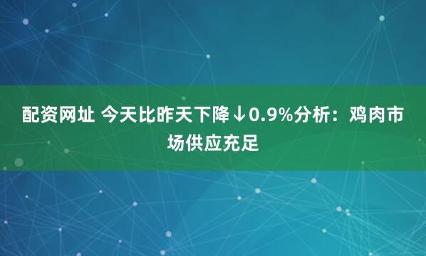 配资网址 今天比昨天下降↓0.9%分析：鸡肉市场供应充足