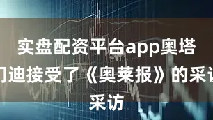 实盘配资平台app奥塔门迪接受了《奥莱报》的采访