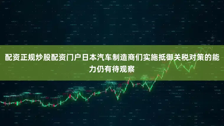 配资正规炒股配资门户日本汽车制造商们实施抵御关税对策的能力仍有待观察