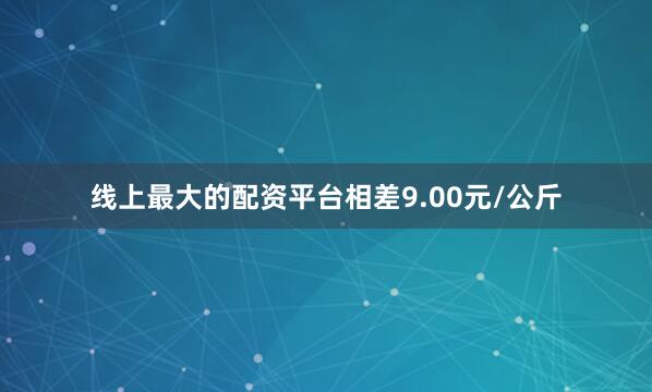 线上最大的配资平台相差9.00元/公斤
