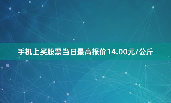 手机上买股票当日最高报价14.00元/公斤