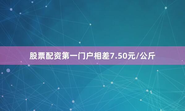股票配资第一门户相差7.50元/公斤