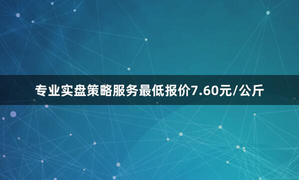 专业实盘策略服务最低报价7.60元/公斤