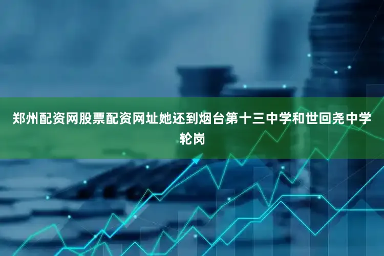 郑州配资网股票配资网址她还到烟台第十三中学和世回尧中学轮岗