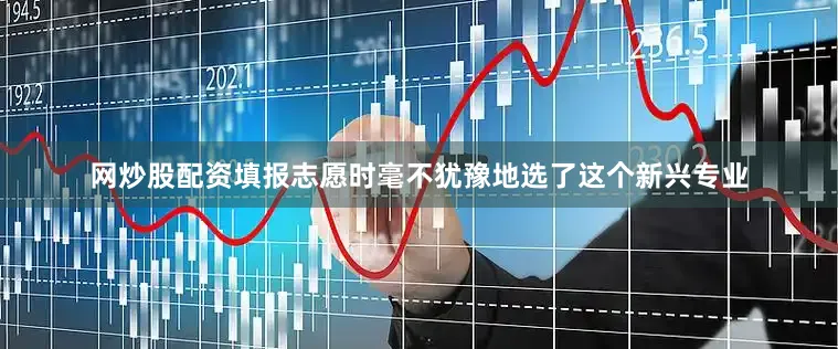 网炒股配资填报志愿时毫不犹豫地选了这个新兴专业
