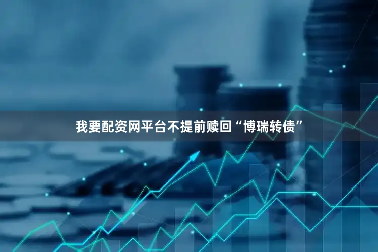 我要配资网平台不提前赎回“博瑞转债”