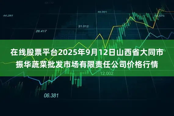 在线股票平台2025年9月12日山西省大同市振华蔬菜批发市场有限责任公司价格行情