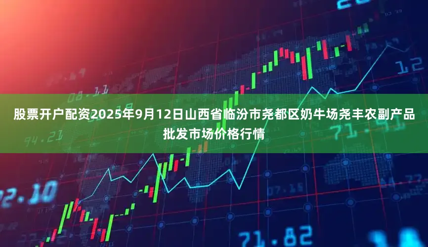 股票开户配资2025年9月12日山西省临汾市尧都区奶牛场尧丰农副产品批发市场价格行情