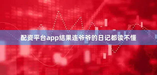 配资平台app结果连爷爷的日记都读不懂