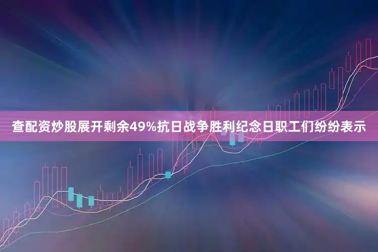 查配资炒股展开剩余49%抗日战争胜利纪念日职工们纷纷表示