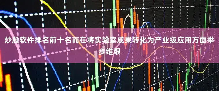 炒股软件排名前十名而在将实验室成果转化为产业级应用方面举步维艰