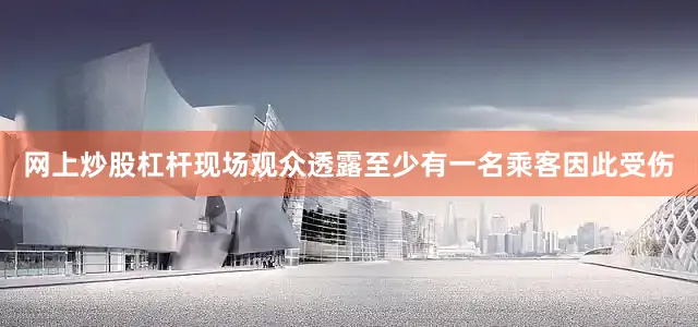 网上炒股杠杆现场观众透露至少有一名乘客因此受伤
